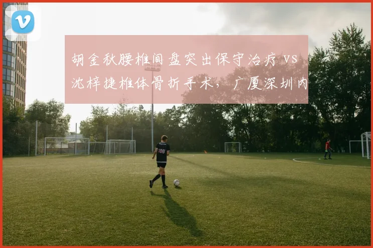 胡金秋腰椎间盘突出保守治疗 vs 沈梓捷椎体骨折手术，广厦深圳内线复出时间表悬疑
