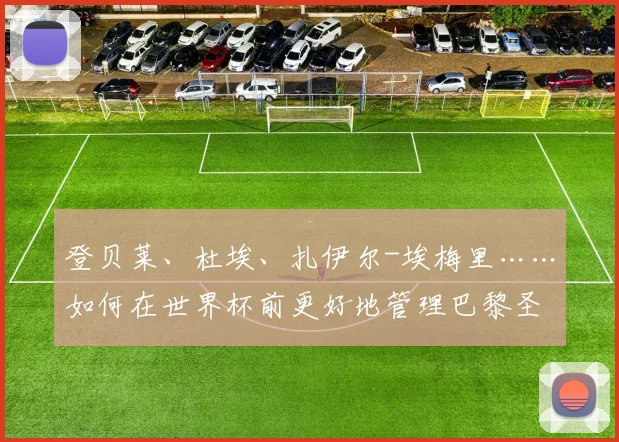 登贝莱、杜埃、扎伊尔-埃梅里……如何在世界杯前更好地管理巴黎圣日耳曼的英雄们？2026年6月7日