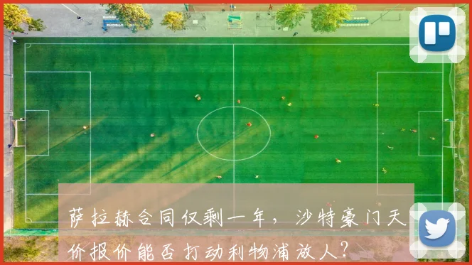 萨拉赫合同仅剩一年，沙特豪门天价报价能否打动利物浦放人？